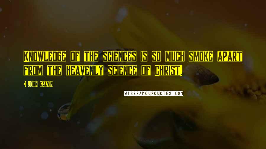 John Calvin Quotes: Knowledge of the sciences is so much smoke apart from the heavenly science of Christ.