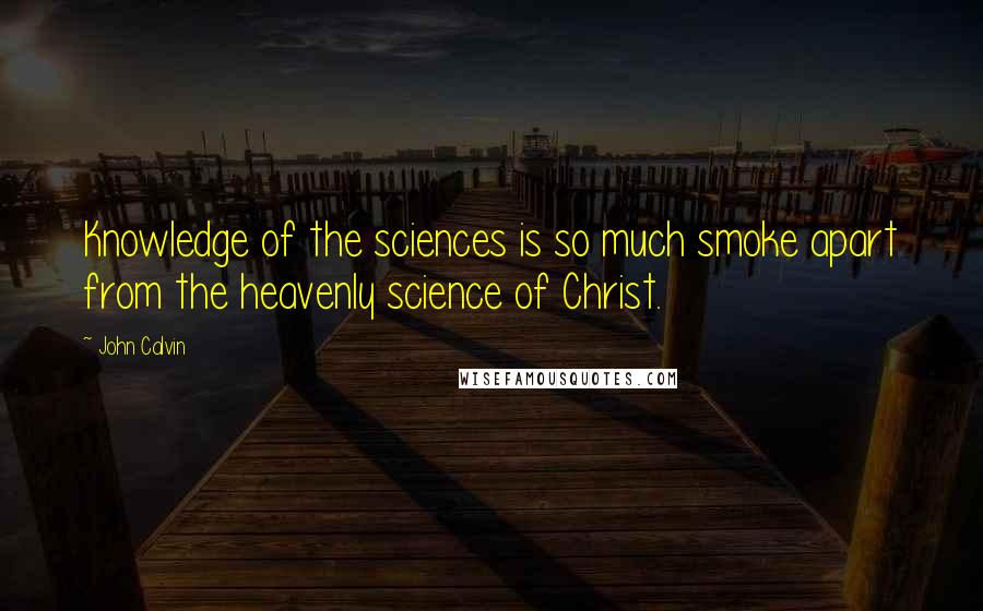 John Calvin Quotes: Knowledge of the sciences is so much smoke apart from the heavenly science of Christ.