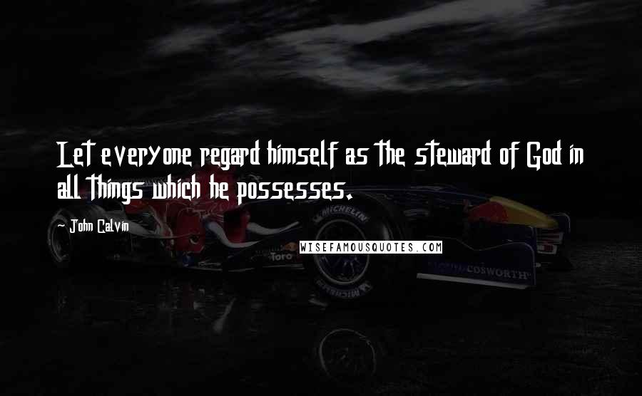 John Calvin Quotes: Let everyone regard himself as the steward of God in all things which he possesses.