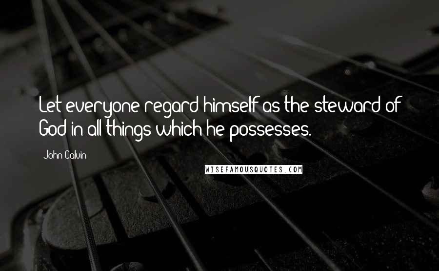 John Calvin Quotes: Let everyone regard himself as the steward of God in all things which he possesses.