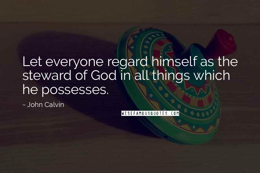 John Calvin Quotes: Let everyone regard himself as the steward of God in all things which he possesses.