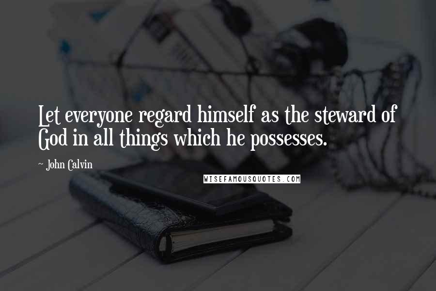 John Calvin Quotes: Let everyone regard himself as the steward of God in all things which he possesses.