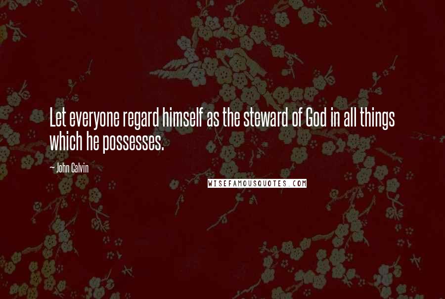 John Calvin Quotes: Let everyone regard himself as the steward of God in all things which he possesses.