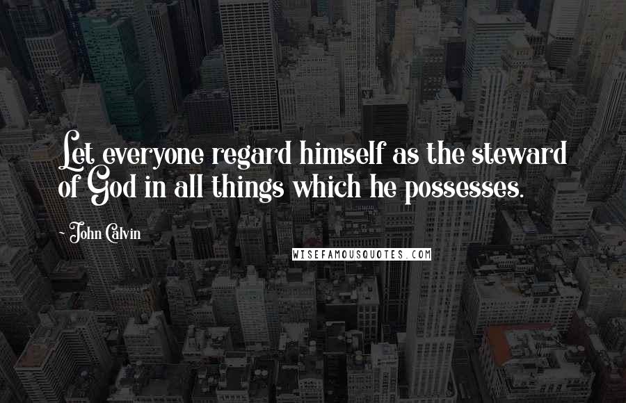 John Calvin Quotes: Let everyone regard himself as the steward of God in all things which he possesses.