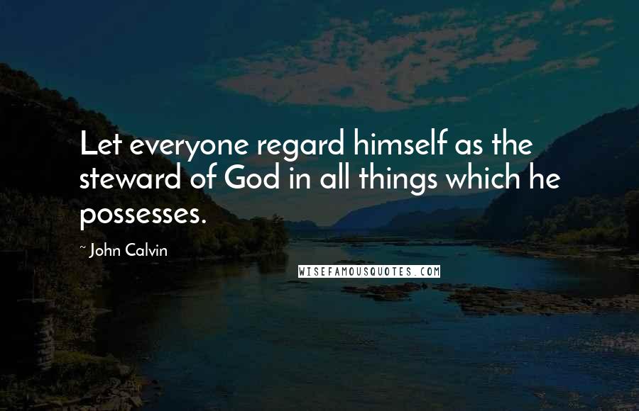 John Calvin Quotes: Let everyone regard himself as the steward of God in all things which he possesses.