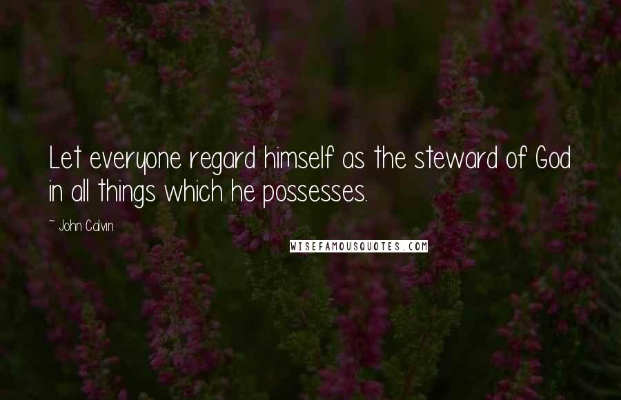 John Calvin Quotes: Let everyone regard himself as the steward of God in all things which he possesses.