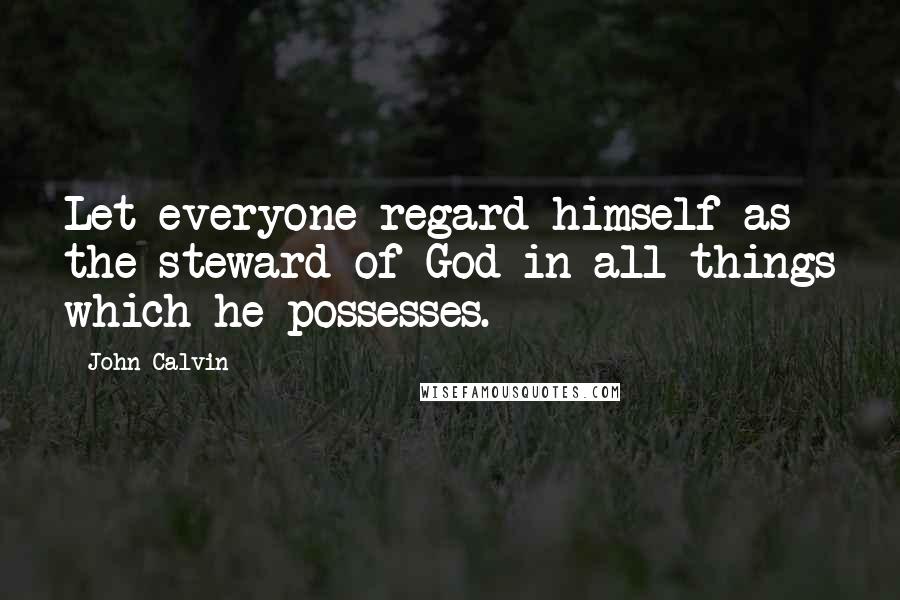 John Calvin Quotes: Let everyone regard himself as the steward of God in all things which he possesses.