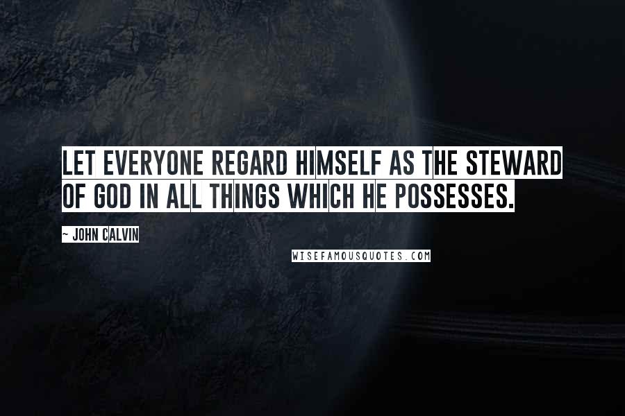 John Calvin Quotes: Let everyone regard himself as the steward of God in all things which he possesses.