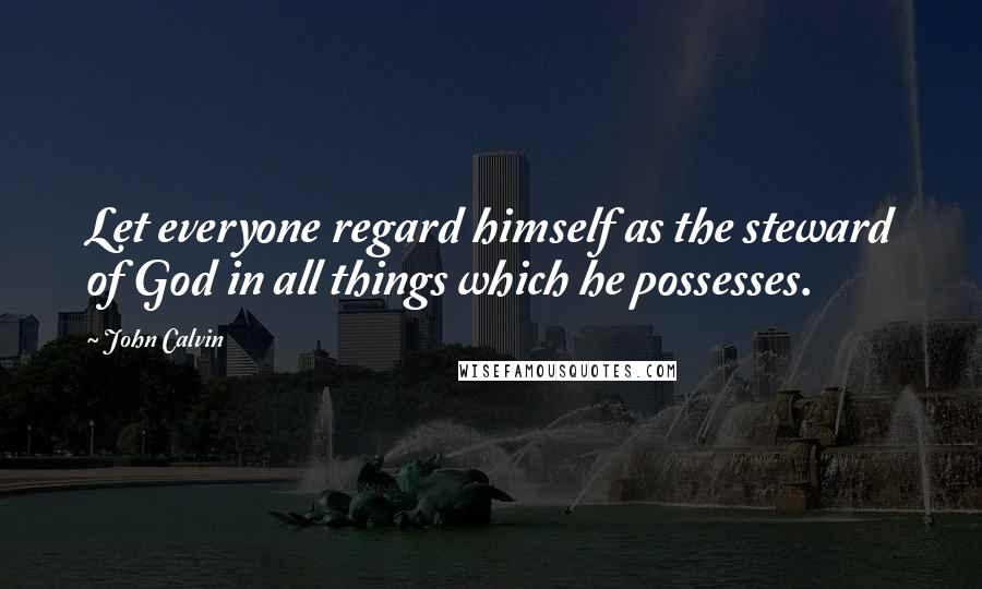 John Calvin Quotes: Let everyone regard himself as the steward of God in all things which he possesses.