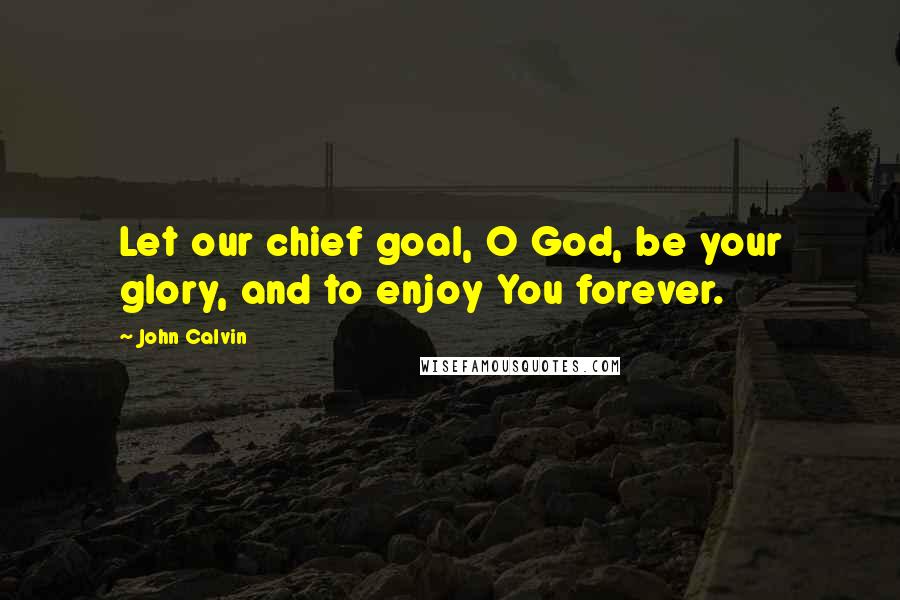 John Calvin Quotes: Let our chief goal, O God, be your glory, and to enjoy You forever.