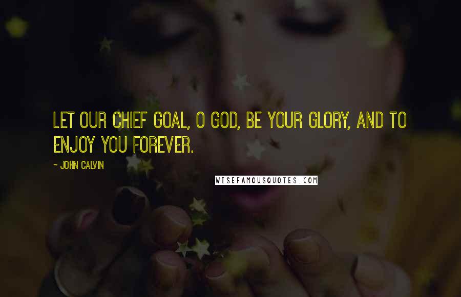 John Calvin Quotes: Let our chief goal, O God, be your glory, and to enjoy You forever.