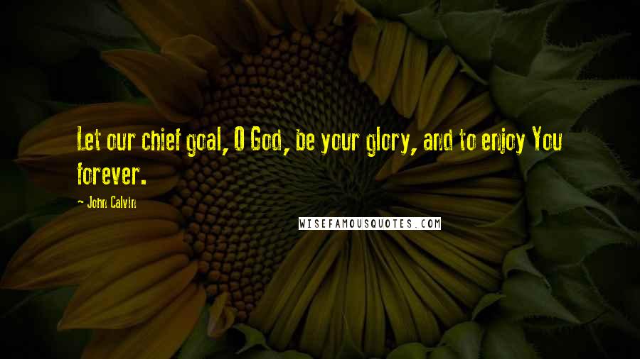 John Calvin Quotes: Let our chief goal, O God, be your glory, and to enjoy You forever.