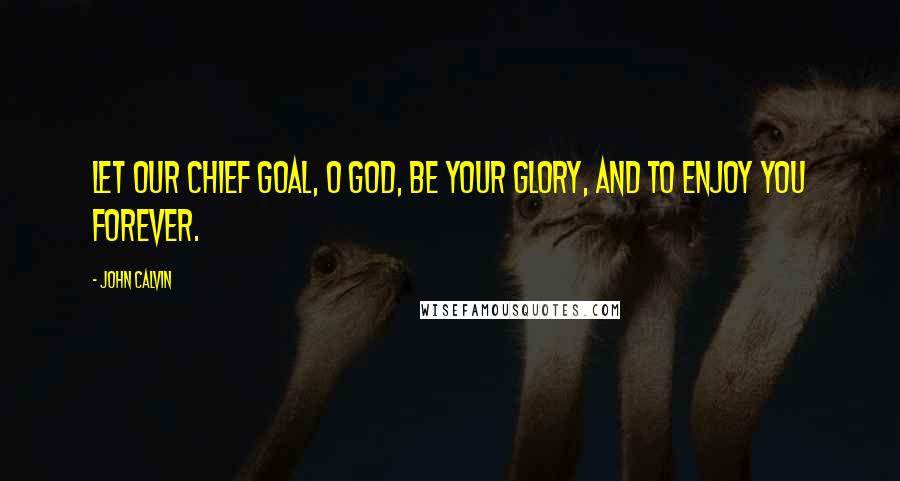 John Calvin Quotes: Let our chief goal, O God, be your glory, and to enjoy You forever.