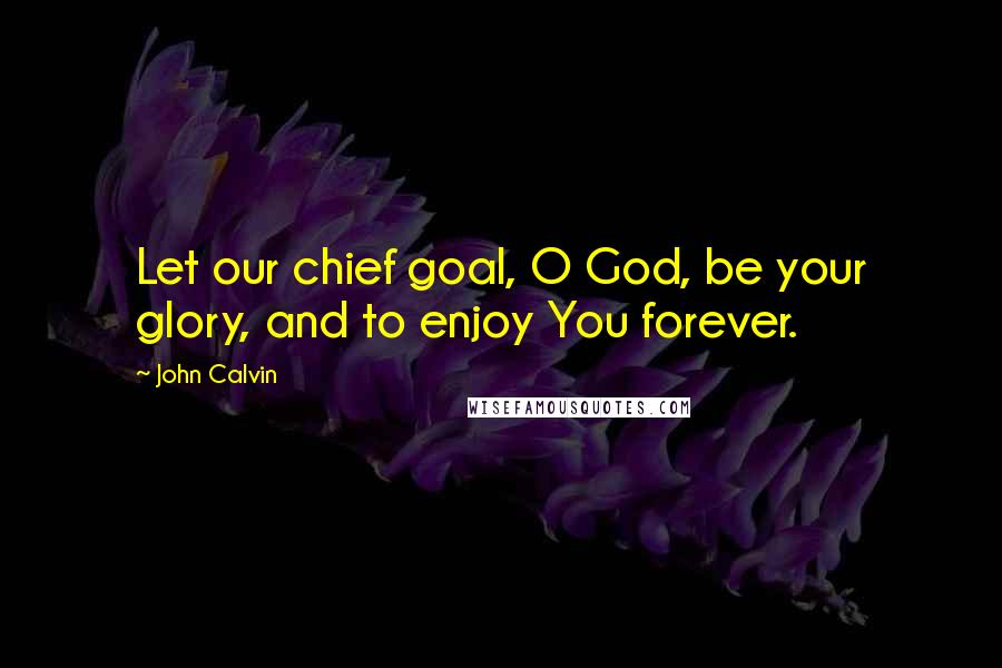 John Calvin Quotes: Let our chief goal, O God, be your glory, and to enjoy You forever.