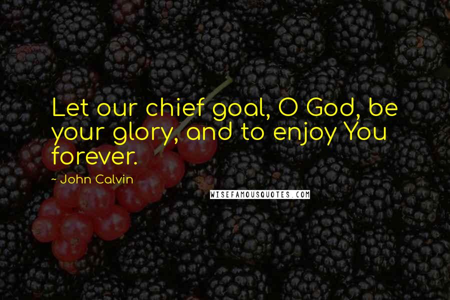 John Calvin Quotes: Let our chief goal, O God, be your glory, and to enjoy You forever.