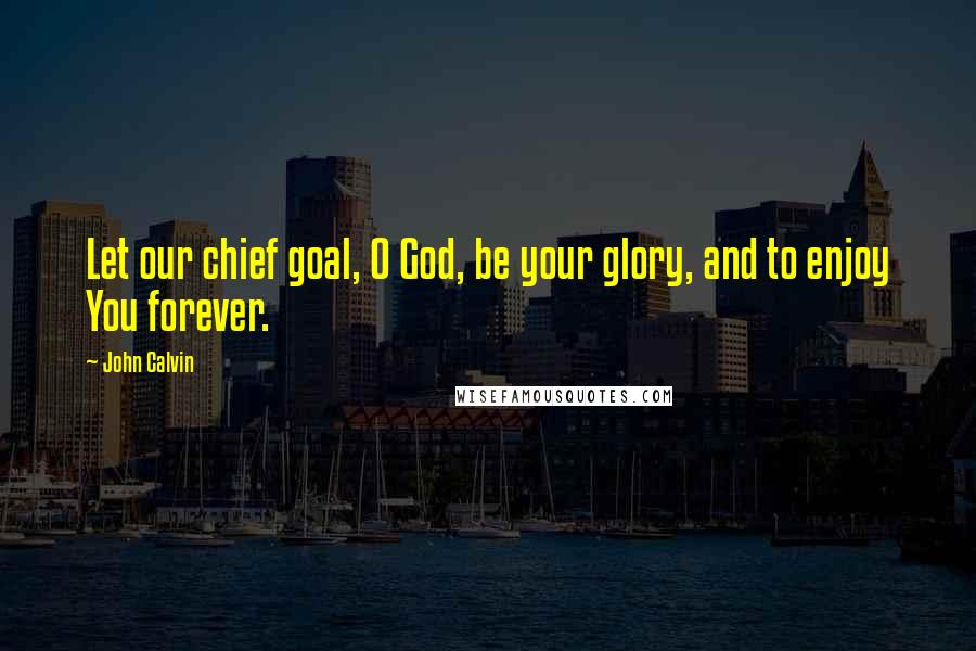 John Calvin Quotes: Let our chief goal, O God, be your glory, and to enjoy You forever.