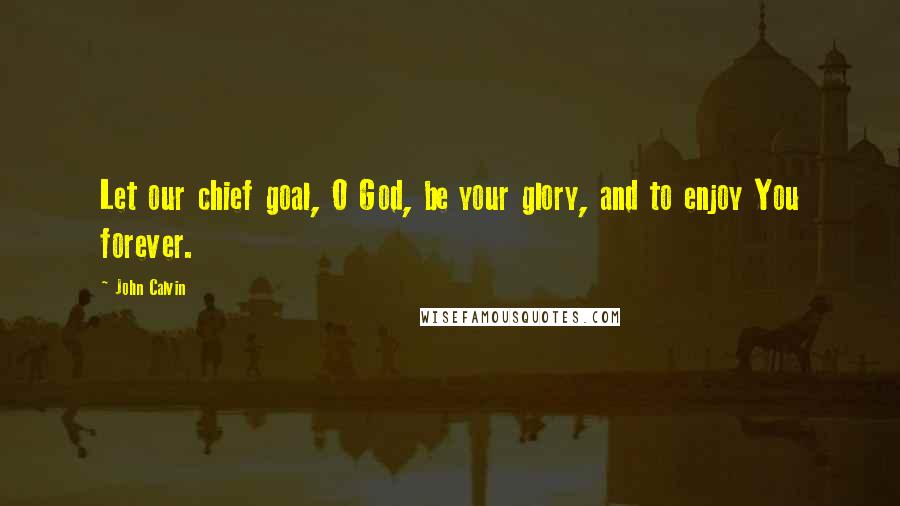 John Calvin Quotes: Let our chief goal, O God, be your glory, and to enjoy You forever.