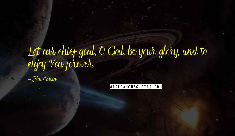 John Calvin Quotes: Let our chief goal, O God, be your glory, and to enjoy You forever.