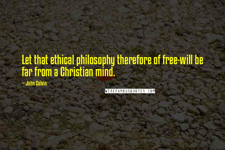John Calvin Quotes: Let that ethical philosophy therefore of free-will be far from a Christian mind.