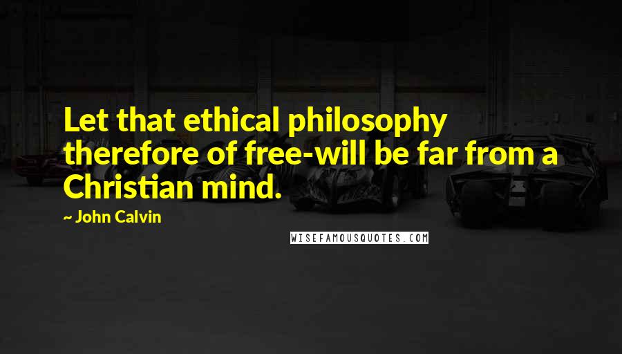 John Calvin Quotes: Let that ethical philosophy therefore of free-will be far from a Christian mind.