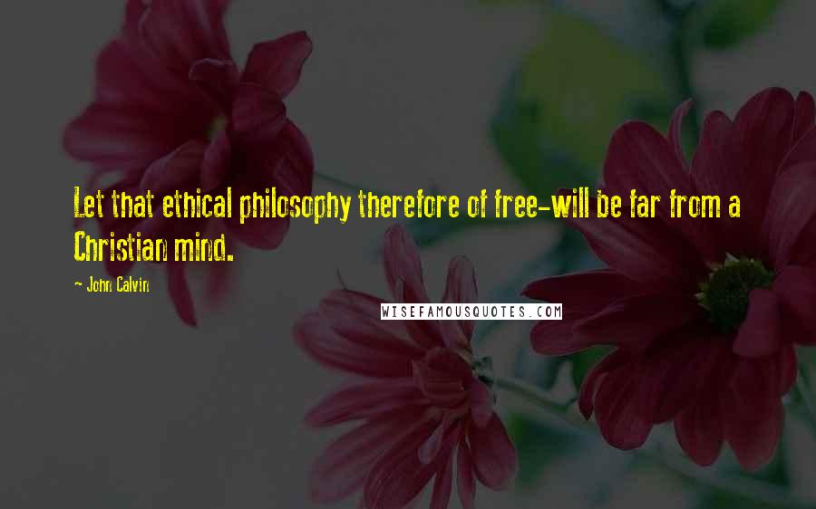 John Calvin Quotes: Let that ethical philosophy therefore of free-will be far from a Christian mind.