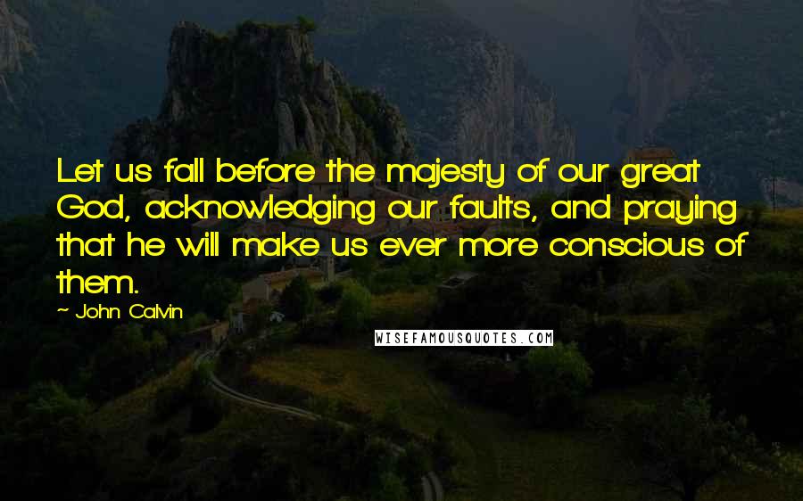 John Calvin Quotes: Let us fall before the majesty of our great God, acknowledging our faults, and praying that he will make us ever more conscious of them.