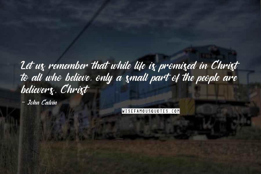 John Calvin Quotes: Let us remember that while life is promised in Christ to all who believe, only a small part of the people are believers. Christ