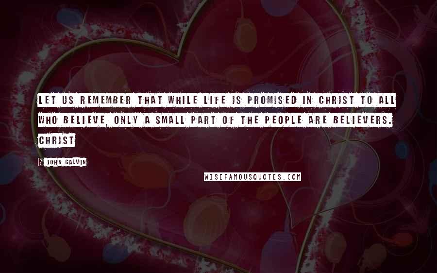 John Calvin Quotes: Let us remember that while life is promised in Christ to all who believe, only a small part of the people are believers. Christ