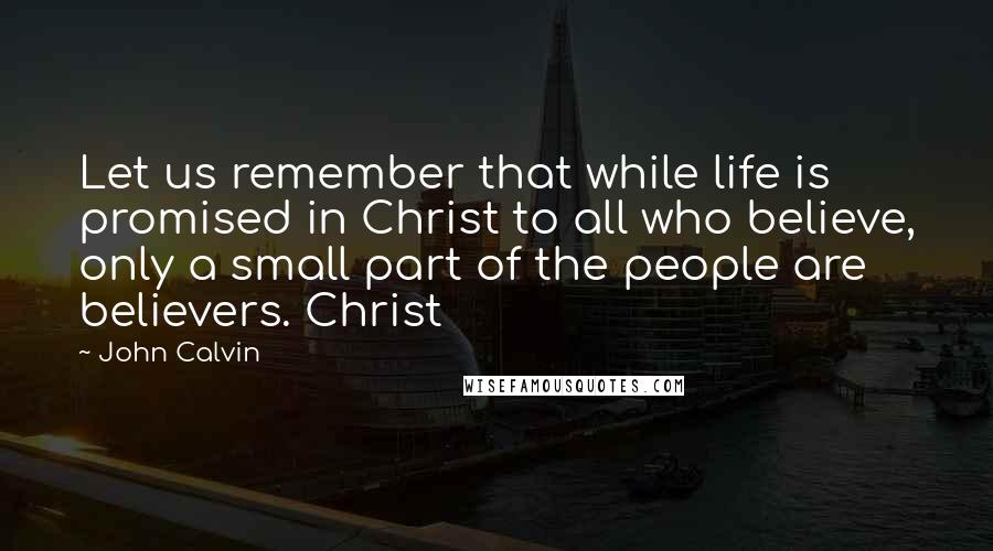 John Calvin Quotes: Let us remember that while life is promised in Christ to all who believe, only a small part of the people are believers. Christ