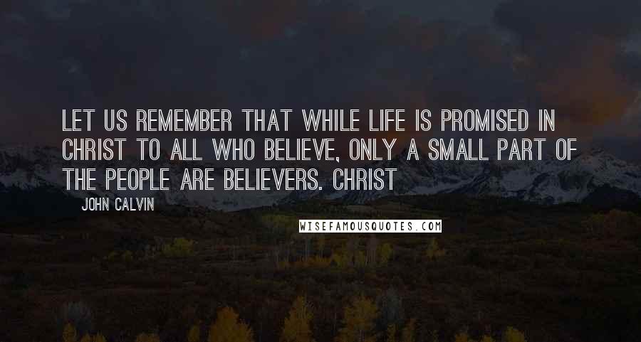 John Calvin Quotes: Let us remember that while life is promised in Christ to all who believe, only a small part of the people are believers. Christ