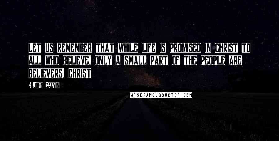 John Calvin Quotes: Let us remember that while life is promised in Christ to all who believe, only a small part of the people are believers. Christ