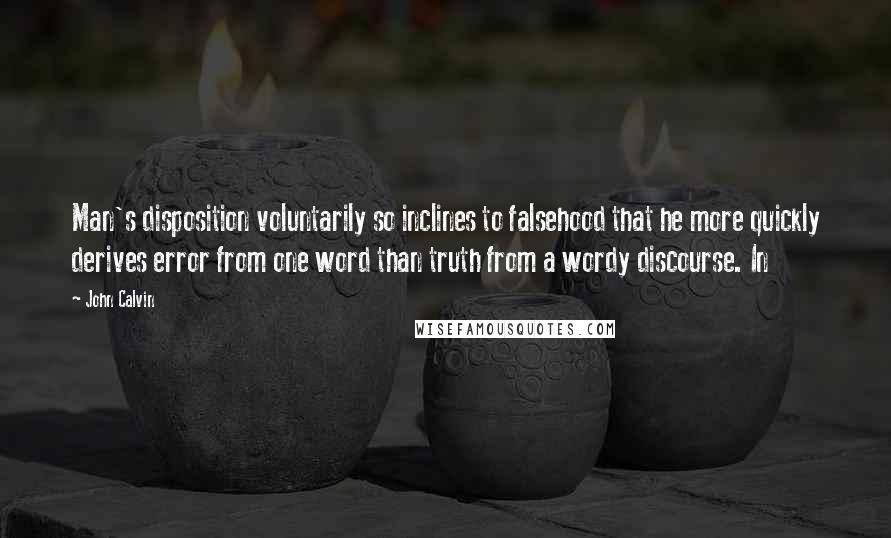 John Calvin Quotes: Man's disposition voluntarily so inclines to falsehood that he more quickly derives error from one word than truth from a wordy discourse. In