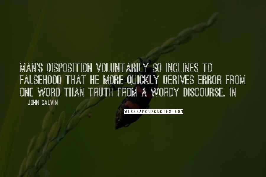 John Calvin Quotes: Man's disposition voluntarily so inclines to falsehood that he more quickly derives error from one word than truth from a wordy discourse. In