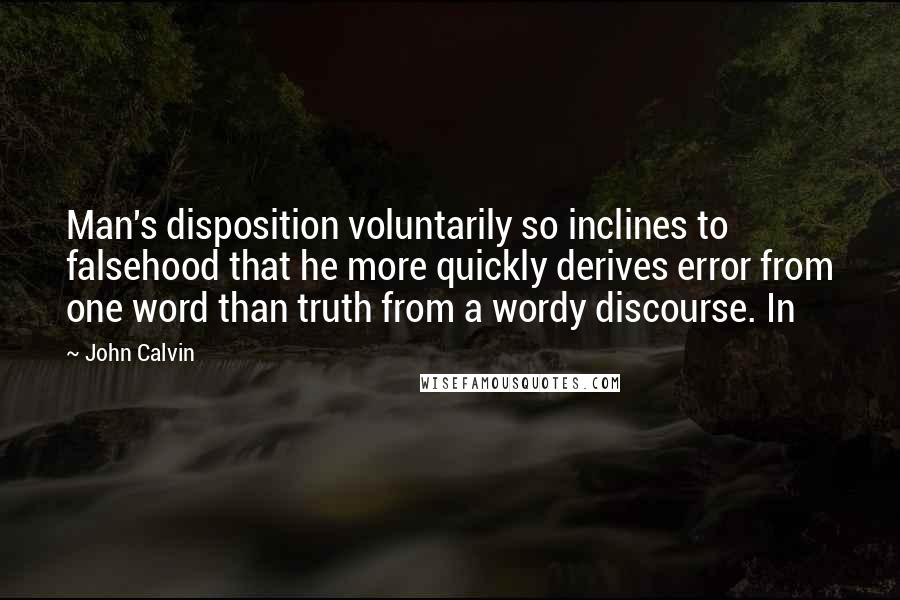 John Calvin Quotes: Man's disposition voluntarily so inclines to falsehood that he more quickly derives error from one word than truth from a wordy discourse. In