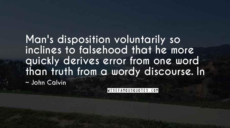 John Calvin Quotes: Man's disposition voluntarily so inclines to falsehood that he more quickly derives error from one word than truth from a wordy discourse. In