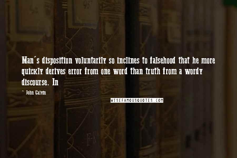 John Calvin Quotes: Man's disposition voluntarily so inclines to falsehood that he more quickly derives error from one word than truth from a wordy discourse. In