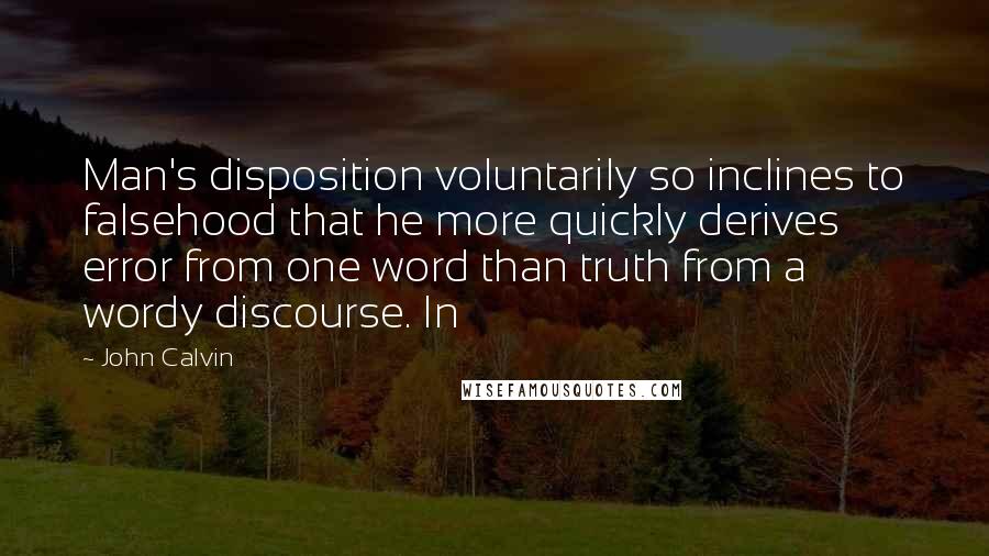 John Calvin Quotes: Man's disposition voluntarily so inclines to falsehood that he more quickly derives error from one word than truth from a wordy discourse. In