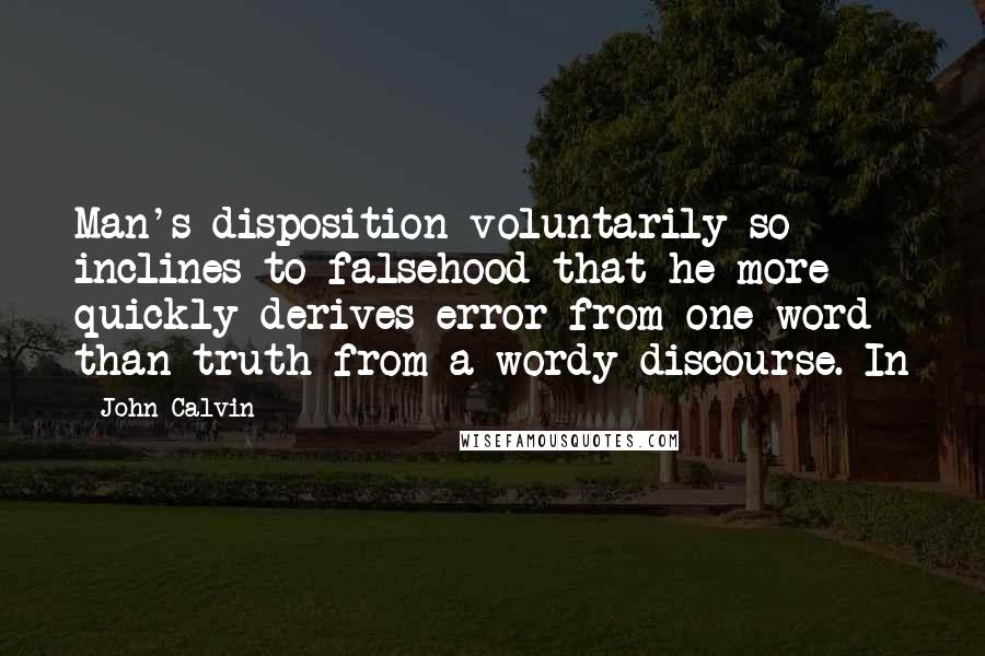 John Calvin Quotes: Man's disposition voluntarily so inclines to falsehood that he more quickly derives error from one word than truth from a wordy discourse. In