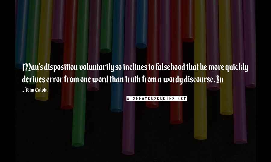 John Calvin Quotes: Man's disposition voluntarily so inclines to falsehood that he more quickly derives error from one word than truth from a wordy discourse. In