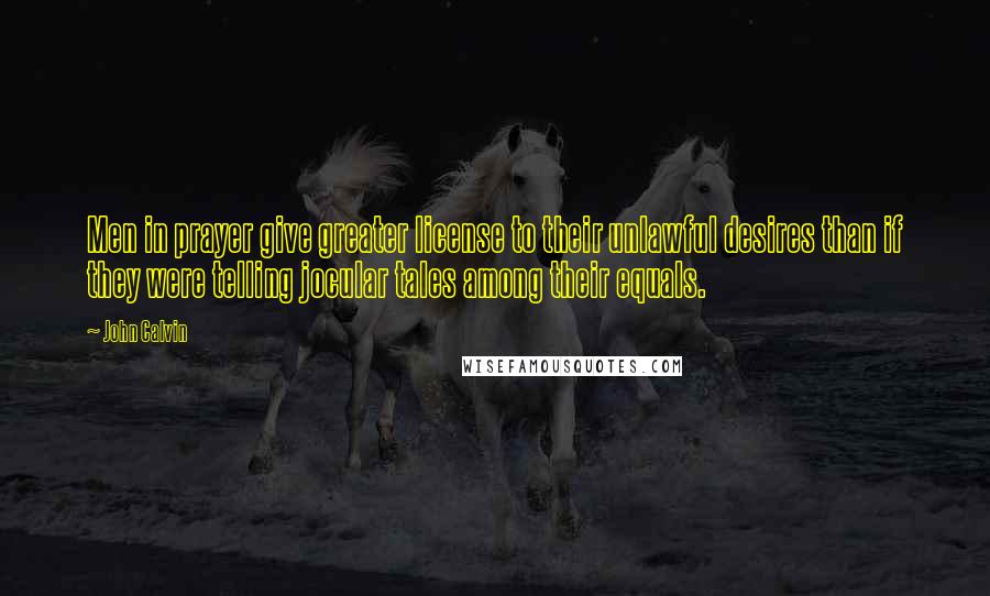 John Calvin Quotes: Men in prayer give greater license to their unlawful desires than if they were telling jocular tales among their equals.