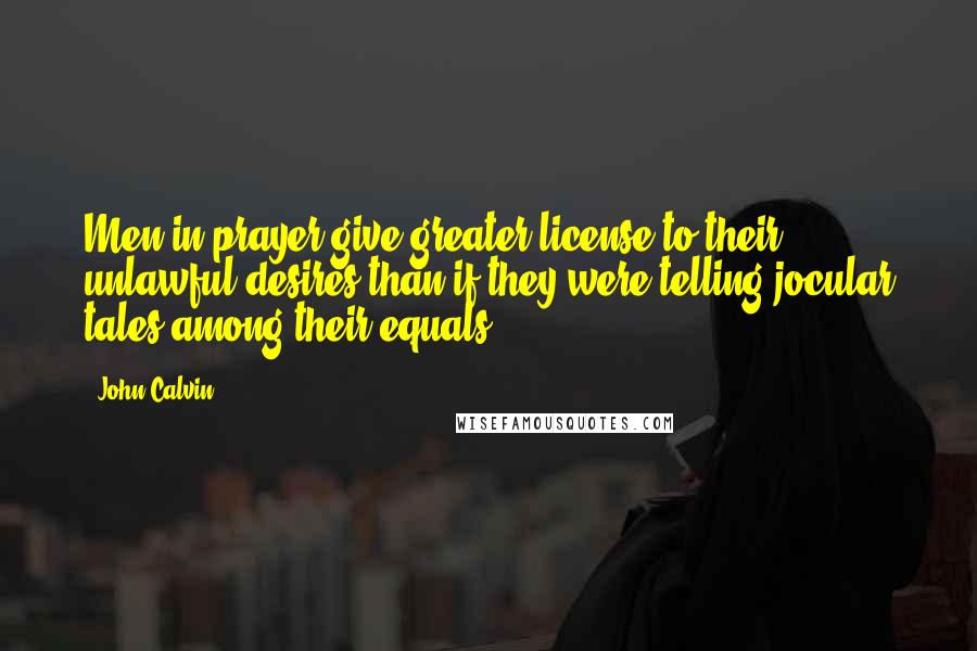 John Calvin Quotes: Men in prayer give greater license to their unlawful desires than if they were telling jocular tales among their equals.