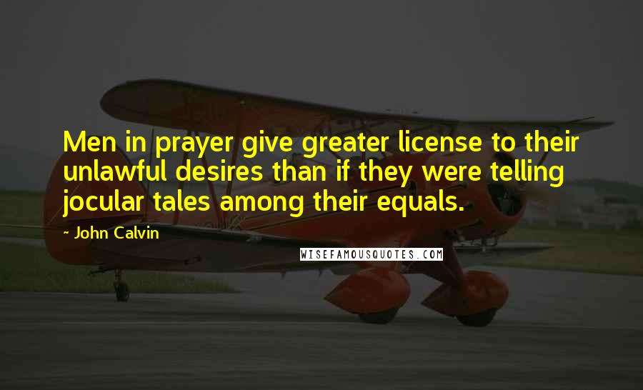 John Calvin Quotes: Men in prayer give greater license to their unlawful desires than if they were telling jocular tales among their equals.