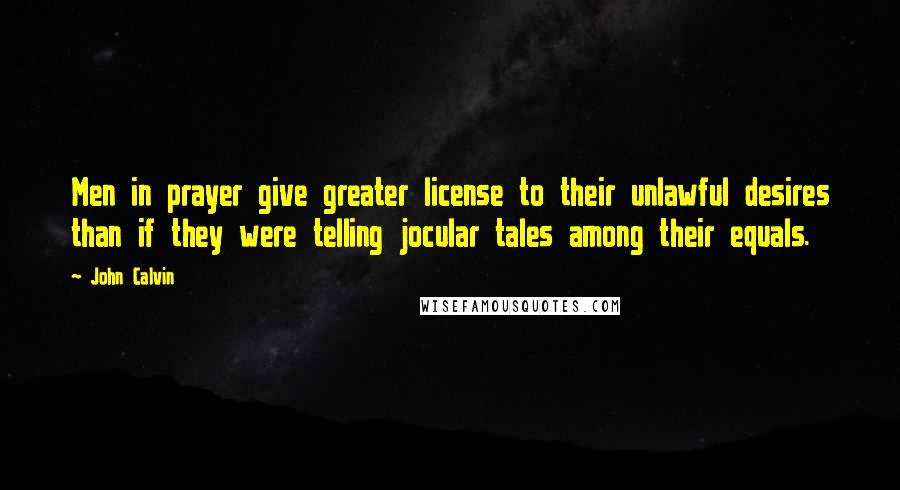 John Calvin Quotes: Men in prayer give greater license to their unlawful desires than if they were telling jocular tales among their equals.