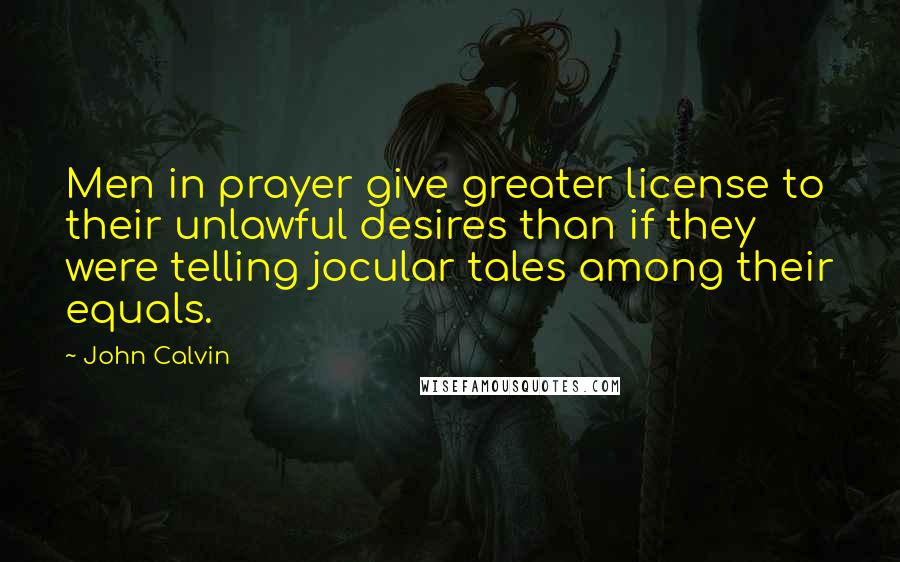 John Calvin Quotes: Men in prayer give greater license to their unlawful desires than if they were telling jocular tales among their equals.