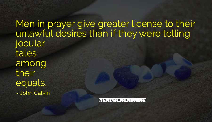 John Calvin Quotes: Men in prayer give greater license to their unlawful desires than if they were telling jocular tales among their equals.