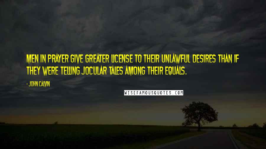 John Calvin Quotes: Men in prayer give greater license to their unlawful desires than if they were telling jocular tales among their equals.