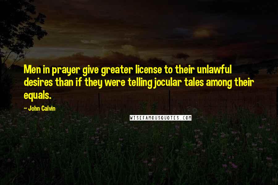 John Calvin Quotes: Men in prayer give greater license to their unlawful desires than if they were telling jocular tales among their equals.