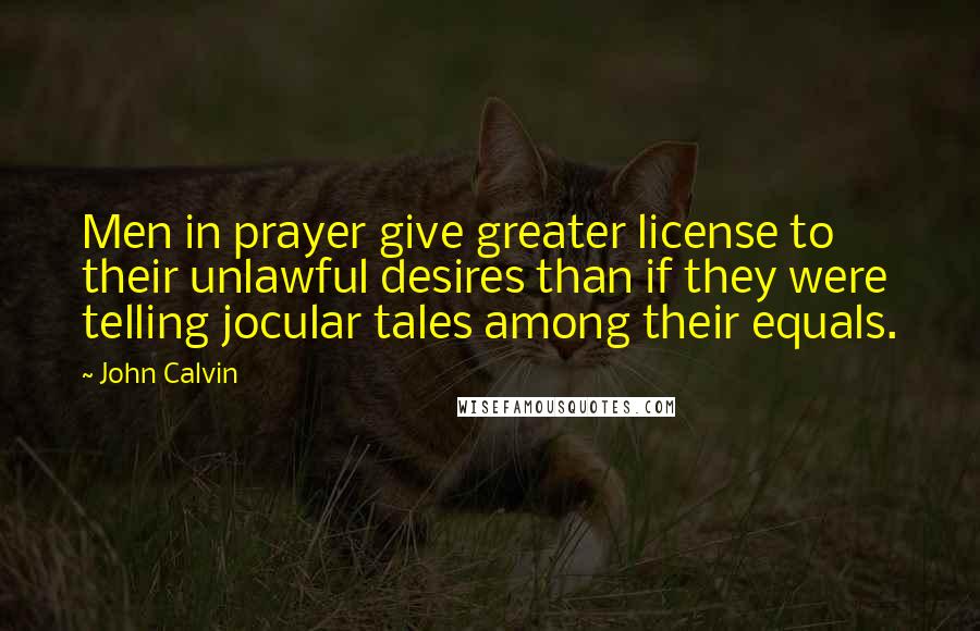 John Calvin Quotes: Men in prayer give greater license to their unlawful desires than if they were telling jocular tales among their equals.