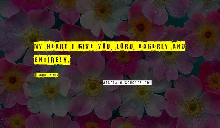 John Calvin Quotes: My heart I give you, Lord, eagerly and entirely.