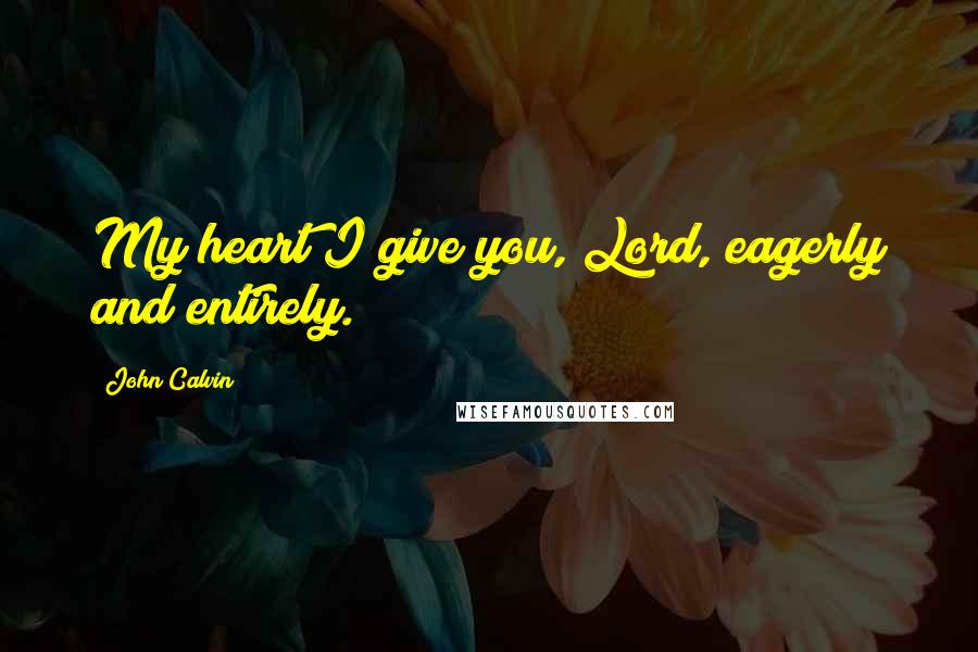 John Calvin Quotes: My heart I give you, Lord, eagerly and entirely.